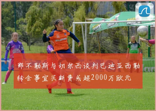 那不勒斯与切尔西谈判巴迪亚西勒转会事宜买断费或超2000万欧元