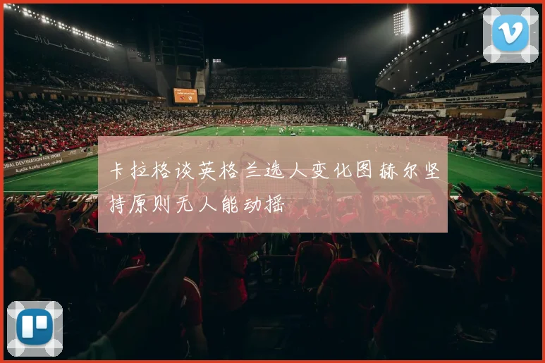 卡拉格谈英格兰选人变化图赫尔坚持原则无人能动摇