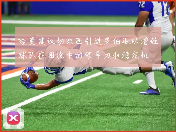 哈曼建议切尔西引进罗伯逊以增强球队在困境中的领导力和稳定性