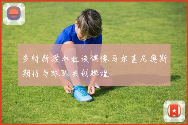 多特新援加杜谈偶像马尔基尼奥斯期待与球队共创辉煌