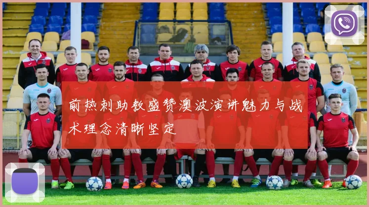前热刺助教盛赞澳波演讲魅力与战术理念清晰坚定