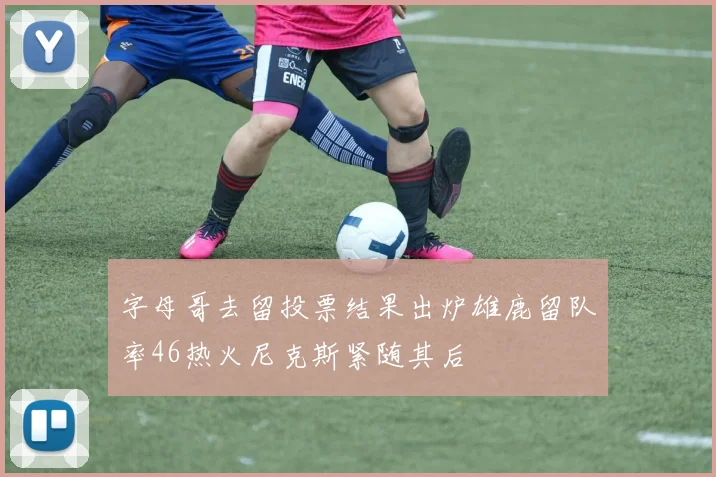字母哥去留投票结果出炉雄鹿留队率46热火尼克斯紧随其后