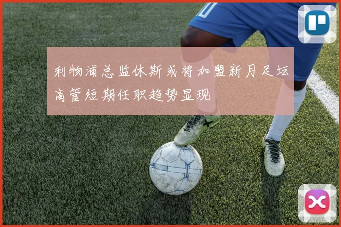 利物浦总监休斯或将加盟新月足坛高管短期任职趋势显现