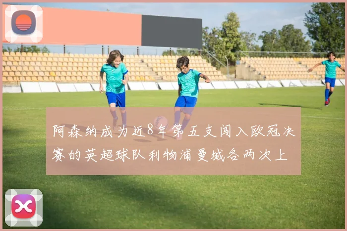阿森纳成为近8年第五支闯入欧冠决赛的英超球队利物浦曼城各两次上演辉煌