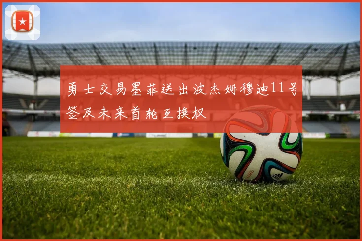 勇士交易墨菲送出波杰姆穆迪11号签及未来首轮互换权