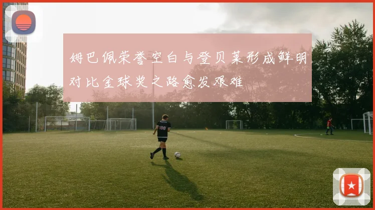 姆巴佩荣誉空白与登贝莱形成鲜明对比金球奖之路愈发艰难