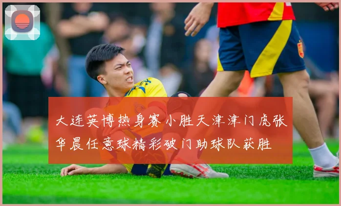 大连英博热身赛小胜天津津门虎张华晨任意球精彩破门助球队获胜