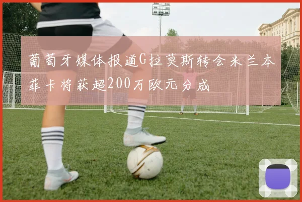 葡萄牙媒体报道G拉莫斯转会米兰本菲卡将获超200万欧元分成