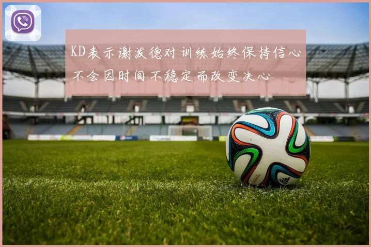 KD表示谢泼德对训练始终保持信心不会因时间不稳定而改变决心