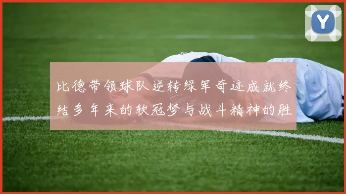 比德带领球队逆转绿军奇迹成就终结多年来的软冠梦与战斗精神的胜利