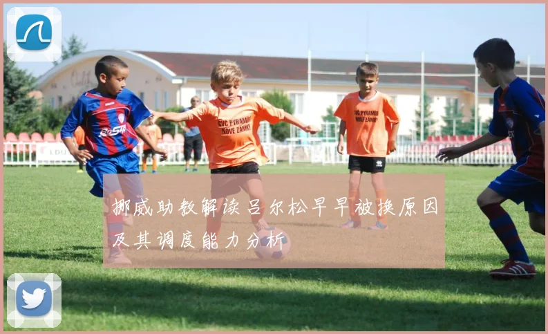 挪威助教解读吕尔松早早被换原因及其调度能力分析
