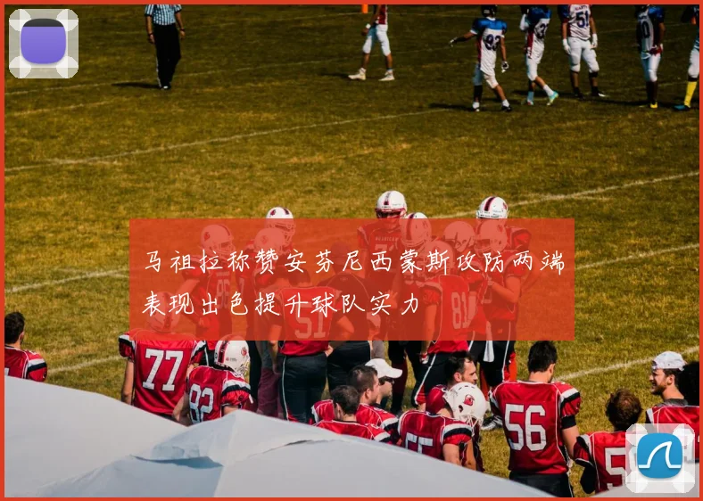 马祖拉称赞安芬尼西蒙斯攻防两端表现出色提升球队实力