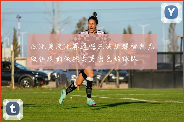 法比奥谈比赛遗憾三次进球被判无效但我们依然是更出色的球队