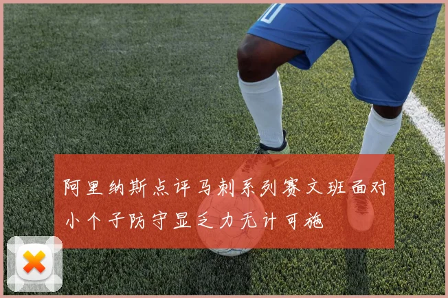 阿里纳斯点评马刺系列赛文班面对小个子防守显乏力无计可施